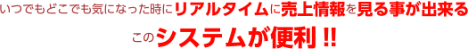 いつでもどこでも気になった時にリアルタイムに売上情報を見る事が出来るこのシステムが便利!!