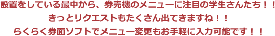 設置をしている最中から、券売機のメニューに注目の学生さんたち！！きっとリクエストもたくさん出てきますね！！らくらく券面ソフトでメニュー変更もお手軽に入力可能です！！